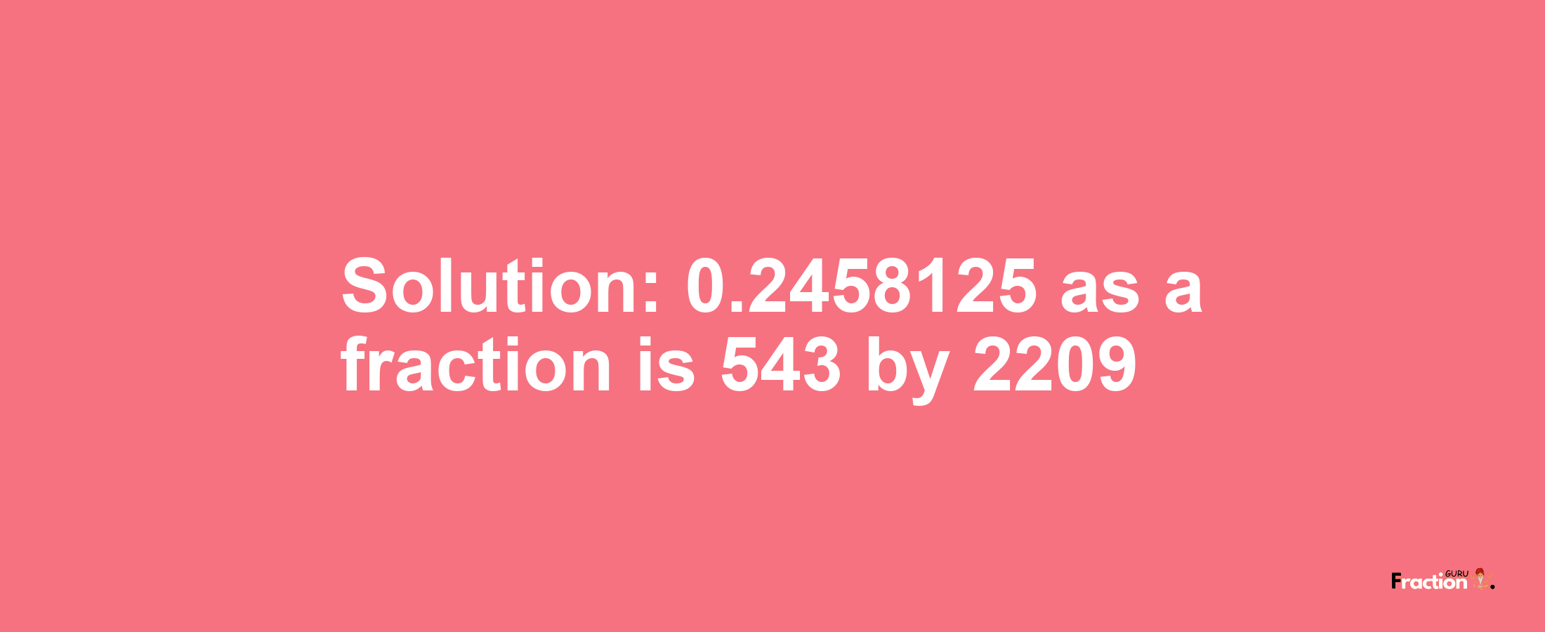 Solution:0.2458125 as a fraction is 543/2209